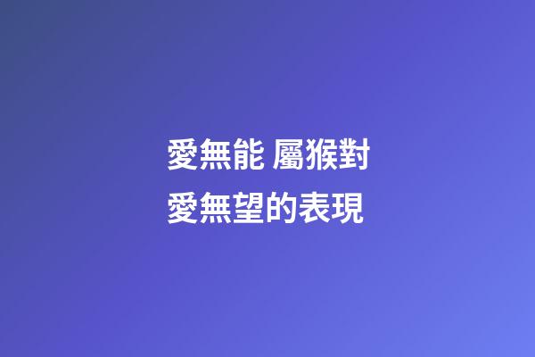 愛無能 屬猴對愛無望的表現